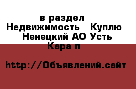  в раздел : Недвижимость » Куплю . Ненецкий АО,Усть-Кара п.